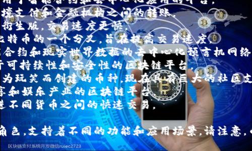 区块链中有许多不同的币种（加密货币），以下是一些主要的区块链币种名称：

1. **比特币（Bitcoin, BTC）** - 首个且最著名的加密货币。
2. **以太坊（Ethereum, ETH）** - 一个应用于智能合约和去中心化应用的平台。
3. **瑞波币（Ripple, XRP）** - 主要用于跨境支付和金融机构之间的转账。
4. **莱特币（Litecoin, LTC）** - 比特币的衍生版，交易速度更快。
5. **比特现金（Bitcoin Cash, BCH）** - 比特币的一个分叉，旨在提高交易速度。
6. **链环（Chainlink, LINK）** - 连接智能合约和现实世界数据的去中心化预言机网络。
7. **卡尔达诺（Cardano, ADA）** - 侧重于可持续性和安全性的区块链平台。
8. **狗狗币（Dogecoin, DOGE）** - 起初作为玩笑而创建的币种，现在具有巨大的社区支持。
9. **波场（TRON, TRX）** - 专注于内容分享和娱乐产业的区块链平台。
10. **恒星币（Stellar, XLM）** - 旨在促进不同货币之间的快速交易。

这些币种在区块链生态系统中扮演着各自的角色，支持着不同的功能和应用场景。请注意，币种数量庞大，以上仅是其中一些知名的币种。