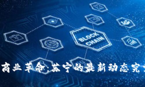 “区块链引领新商业革命：苏宁的最新动态究竟揭示了什么？”