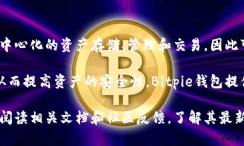 Bitpie钱包是一个多链钱包，支持多种数字资产的管理。它的特性使其能够实现去中心化的资产存储、管理和交易，因此可以认为它在某种程度上具备去中心化钱包的特性。

去中心化钱包（例如，硬件钱包、软件钱包等）通常允许用户完全掌控自己的私钥，从而提高资产的安全性。Bitpie钱包提供了这样的功能，让用户能够在不依赖中央服务器的情况下，管理自己的加密货币。

然而，针对Bitpie钱包的具体去中心化程度可能会有所不同，用户在使用前需仔细阅读相关文档和社区反馈，了解其最新功能和特性。