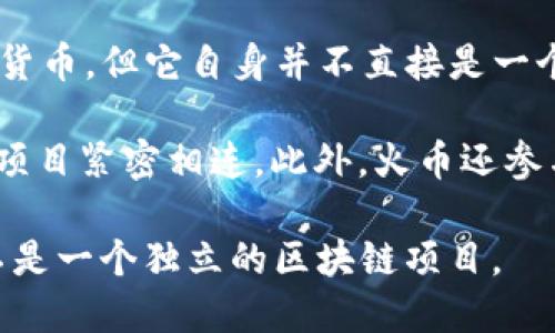 火币（Huobi）最初是一个加密货币交易所，成立于2013年。虽然它本质上是为了帮助用户买卖各种数字货币，但它自身并不直接是一个区块链项目。然而，火币在其业务发展过程中已经拥抱了区块链技术，成为了区块链生态系统的一部分。

火币还推出了自己的数字资产交易平台，并发行了自己的数字货币Huobi Token（HT），这将其与区块链项目紧密相连。此外，火币还参与了一些区块链相关的项目和联合研发，展示了它在推动区块链技术发展方面的意图。

因此，火币可以被视为区块链生态系统中的一个重要参与者，但其自身的核心业务是加密货币交易，而不是一个独立的区块链项目。