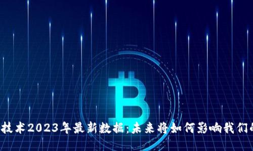 区块链技术2023年最新数据：未来将如何影响我们的生活？