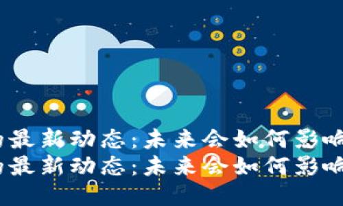 区块链行业的最新动态：未来会如何影响你的生活？  
区块链行业的最新动态：未来会如何影响你的生活？