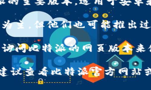 比特派（Bitpie）是一款支持多种加密货币的钱包应用，其主要版本包括：

1. **比特派手机版（Android/iOS）**：这是比特派的主要版本，适用于安卓和iPhone用户，支持多种币种的存储、转账及交易。
  
2. **比特派桌面版**：虽然比特派主要以移动端为主，但他们也可能推出过适用于Windows和Mac的桌面版本。

3. **比特派网页版**：一些用户可能通过浏览器访问比特派的网页版本来使用其功能。

具体的版本和更新情况可能会随时间有所变化，建议查看比特派官方网站或其社交媒体渠道获取最新信息。