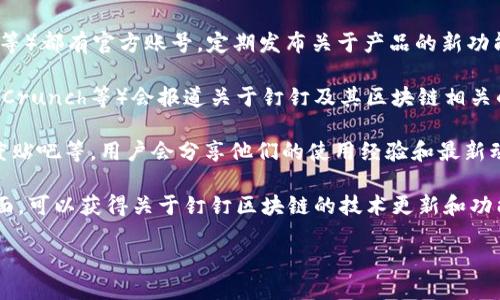 要获取钉钉区块链的最新信息，您可以采用以下几种方法：

1. **官方网站**：访问钉钉的官方网站（https://www.dingtalk.com）。在网站上，通常会有新闻、公告或产品更新的栏目，您可以找到最新的信息和动态。

2. **社会媒体**：钉钉在各种社交媒体平台上（如微信、微博、LinkedIn等）都有官方账号，定期发布关于产品的新功能、更新和活动的信息。关注这些账号，您可以第一时间获取最新的信息。

3. **行业新闻平台**：许多技术和商业新闻网站（如36氪、虎嗅网、TechCrunch等）会报道关于钉钉及其区块链相关的新闻。定期访问这些平台，您可以获取行业内的最新动态和分析。

4. **社区论坛**：参与一些区块链或钉钉的相关社区论坛，像知乎、百度贴吧等，用户会分享他们的使用经验和最新动态，您可以在这些平台获取到一手的信息。

5. **开发者文档**：如果您是开发者，访问钉钉的开发者文档和API页面，可以获得关于钉钉区块链的技术更新和功能介绍。

通过以上途径，您可以更全面的了解钉钉区块链的最新信息。