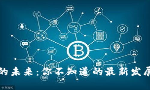 区块链科技的未来：你不知道的最新发展与潜在机遇