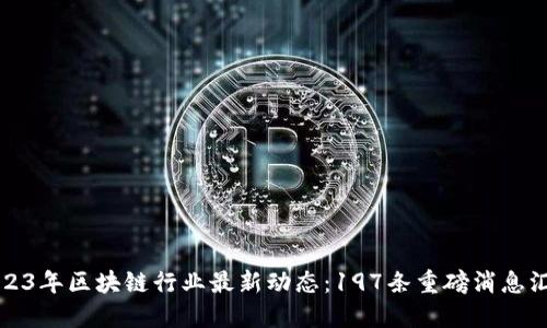 2023年区块链行业最新动态：197条重磅消息汇总