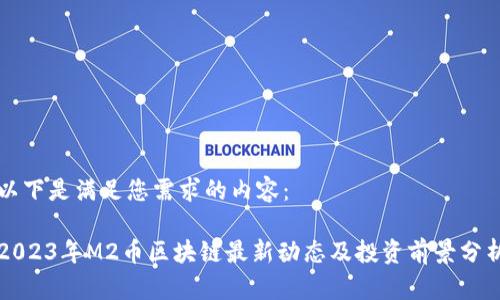 以下是满足您需求的内容：

2023年M2币区块链最新动态及投资前景分析