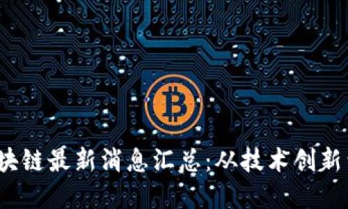 2023年区块链最新消息汇总：从技术创新到市场动态