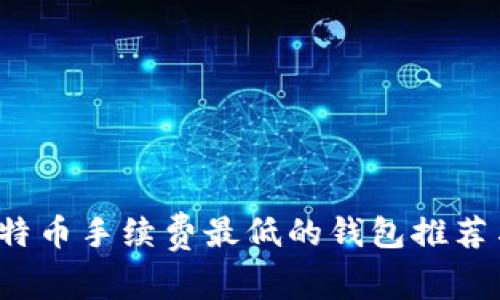 2023年比特币手续费最低的钱包推荐与使用指南