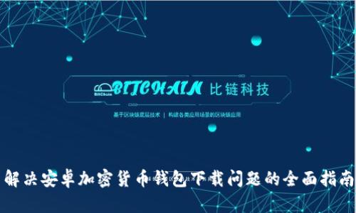 解决安卓加密货币钱包下载问题的全面指南