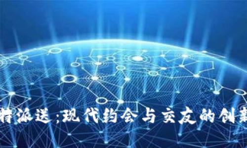 丘比特派送：现代约会与交友的创新方式