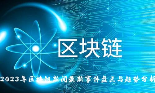 2023年区块链新闻最新事件盘点与趋势分析