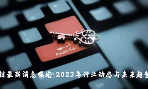 区块链最新消息曝光：2023年行业动态与未来趋势解析
