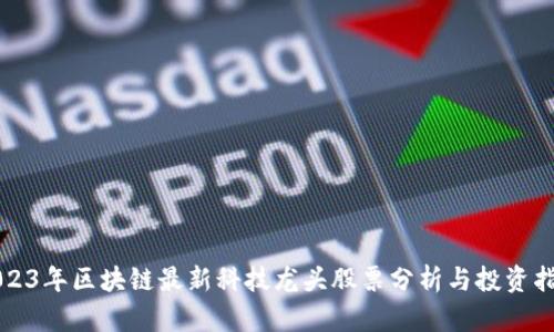 2023年区块链最新科技龙头股票分析与投资指南
