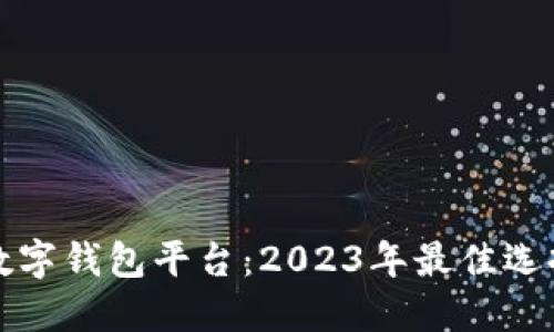 国内认可的数字钱包平台：2023年最佳选择与全面评测