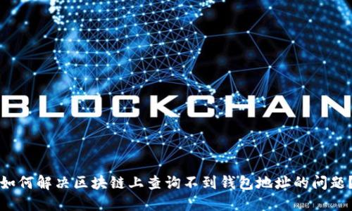 如何解决区块链上查询不到钱包地址的问题？