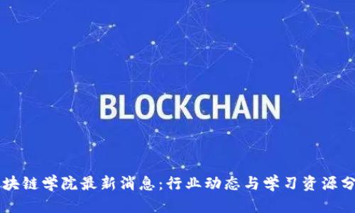 区块链学院最新消息：行业动态与学习资源分享