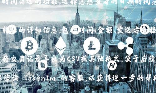 要查找 TokenIm 以前的转账记录，您可以按照以下步骤进行：

1. **登录到 TokenIm 账户**：
   - 访问 TokenIm 的官方网站，使用您的账户信息进行登录。

2. **查找到账户页面**：
   - 登录后，通常在界面中可以找到“账户”或“资产”选项。

3. **访问交易记录**：
   - 在账户页面中，可以找到“交易记录”或“转账记录”选项，点击进入。

4. **筛选时间范围**：
   - 在交易记录页面，您可能会看到时间筛选的功能。选择您想查看的日期时间范围，以便找到特定时间段的转账记录。

5. **查看详细信息**：
   - 在记录列表中，您可以查看每笔转账的详细信息，包括时间、金额、发送方和接收方地址等。

6. **导出功能**（如果有）：
   - 有些平台提供导出功能，您可以将交易记录导出为CSV或其他格式，便于后续查看和保存。

如果您在使用过程中有任何问题，可以咨询 TokenIm 的客服，以获得进一步的帮助。