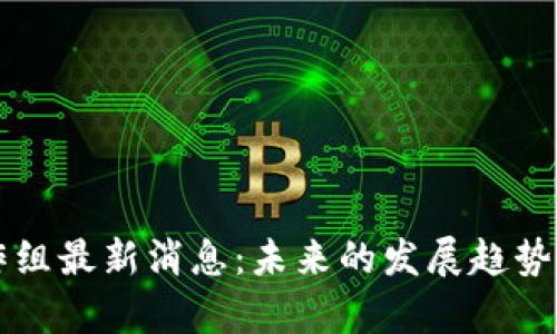 区块链工作组最新消息：未来的发展趋势与影响分析